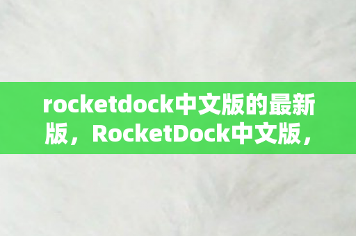 rocketdock中文版的最新版,RocketDock中文版,打造高效桌面管理新体验 rocketdock中文版的最新版,RocketDock中文版,打造高效桌面管理新体验