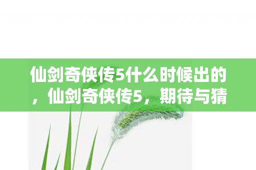 仙剑奇侠传5什么时候出的,仙剑奇侠传5,期待与猜测的交织 仙剑奇侠传5什么时候出的,仙剑奇侠传5,期待与猜测的交织