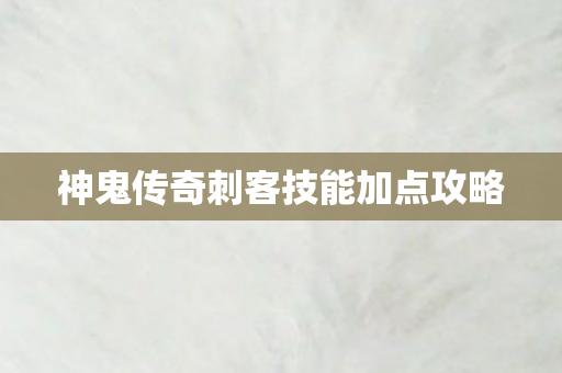 神鬼传奇刺客技能加点攻略 神鬼传奇刺客技能加点攻略