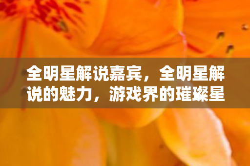 全明星解说嘉宾,全明星解说的魅力,游戏界的璀璨星光 全明星解说嘉宾,全明星解说的魅力,游戏界的璀璨星光