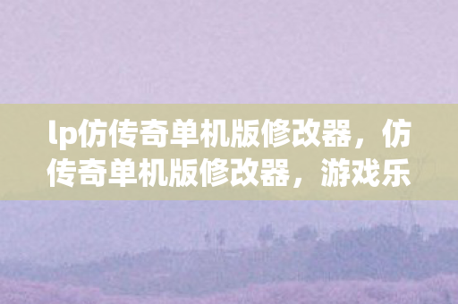 lp仿传奇单机版修改器，仿传奇单机版修改器，游戏乐趣的新维度