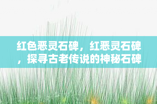 红色恶灵石碑,红恶灵石碑,探寻古老传说的神秘石碑 红色恶灵石碑,红恶灵石碑,探寻古老传说的神秘石碑