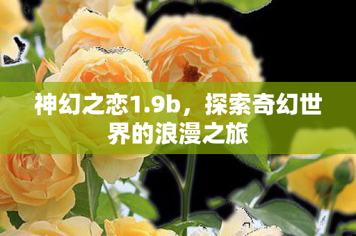 神幻之恋1.9b,探索奇幻世界的浪漫之旅 神幻之恋1.9b,探索奇幻世界的浪漫之旅