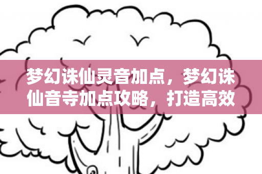 梦幻诛仙灵音加点,梦幻诛仙音寺加点攻略,打造高效战斗角色 梦幻诛仙灵音加点,梦幻诛仙音寺加点攻略,打造高效战斗角色