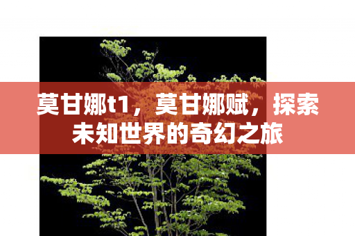 莫甘娜t1,莫甘娜赋,探索未知世界的奇幻之旅 莫甘娜t1,莫甘娜赋,探索未知世界的奇幻之旅
