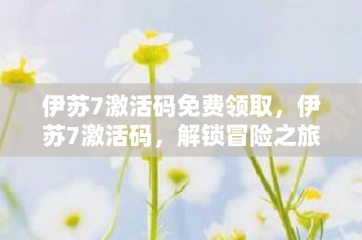 伊苏7激活码免费领取,伊苏7激活码,解锁冒险之旅的钥匙 伊苏7激活码免费领取,伊苏7激活码,解锁冒险之旅的钥匙