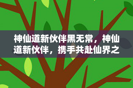 神仙道新伙伴黑无常,神仙道新伙伴,携手共赴仙界之旅 神仙道新伙伴黑无常,神仙道新伙伴,携手共赴仙界之旅