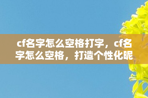 cf名字怎么空格打字,cf名字怎么空格,打造个性化昵称的艺术 cf名字怎么空格打字,cf名字怎么空格,打造个性化昵称的艺术