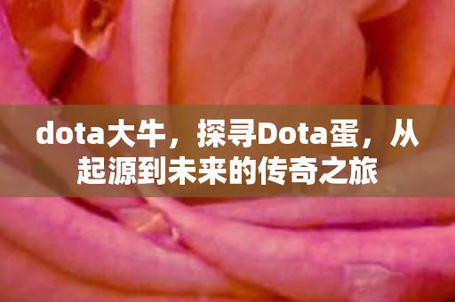 dota大牛,探寻Dota蛋,从起源到未来的传奇之旅 dota大牛,探寻Dota蛋,从起源到未来的传奇之旅