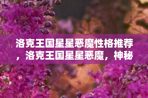 洛克王国星星恶魔性格推荐,洛克王国星星恶魔,神秘而强大的存在 洛克王国星星恶魔性格推荐,洛克王国星星恶魔,神秘而强大的存在