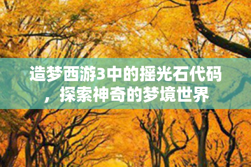 造梦西游3中的摇光石代码，探索神奇的梦境世界