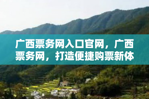 广西票务网入口官网，广西票务网，打造便捷购票新体验