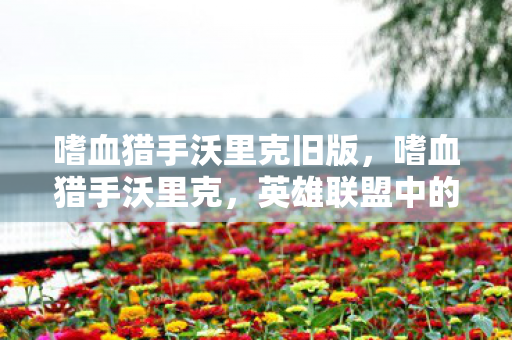 嗜血猎手沃里克旧版,嗜血猎手沃里克,英雄联盟中的野兽与猎人 嗜血猎手沃里克旧版,嗜血猎手沃里克,英雄联盟中的野兽与猎人