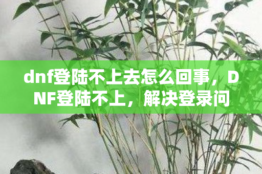 dnf登陆不上去怎么回事图片