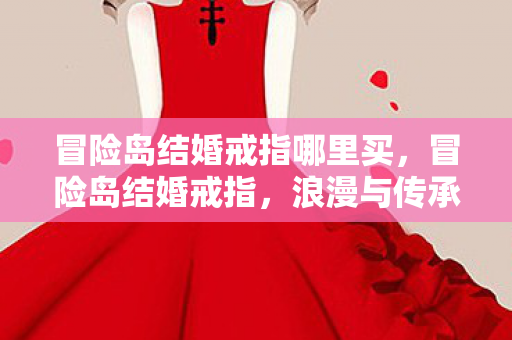 冒险岛结婚戒指哪里买,冒险岛结婚戒指,浪漫与传承的永恒象征 冒险岛结婚戒指哪里买,冒险岛结婚戒指,浪漫与传承的永恒象征