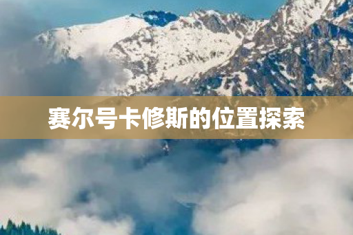 赛尔号卡修斯的位置探索 赛尔号卡修斯的位置探索