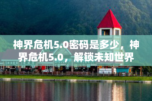 神界危机5.0密码是多少，神界危机5.0，解锁未知世界的神秘密码