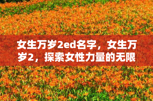 女生万岁2ed名字,女生万岁2,探索女性力量的无限可能 女生万岁2ed名字,女生万岁2,探索女性力量的无限可能