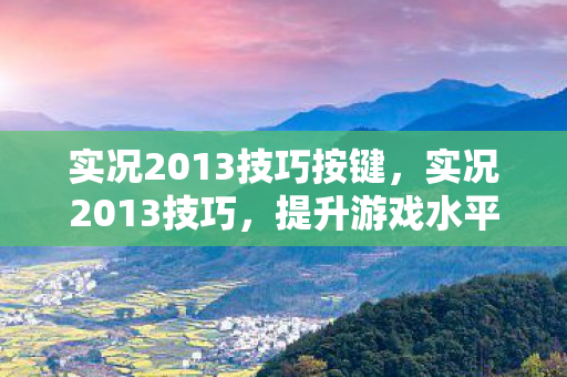 实况2013技巧按键,实况2013技巧,提升游戏水平的关键策略 实况2013技巧按键,实况2013技巧,提升游戏水平的关键策略
