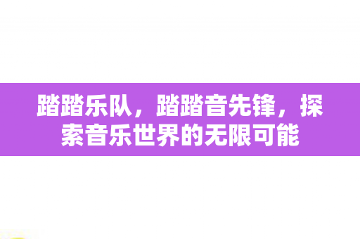 踏踏乐队,踏踏音先锋,探索音乐世界的无限可能 踏踏乐队,踏踏音先锋,探索音乐世界的无限可能