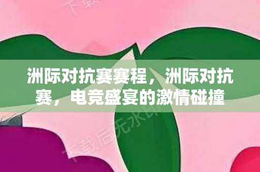 洲际对抗赛赛程,洲际对抗赛,电竞盛宴的激情碰撞 洲际对抗赛赛程,洲际对抗赛,电竞盛宴的激情碰撞