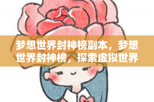 梦想世界封神榜副本,梦想世界封神榜,探索虚拟世界的无限可能 梦想世界封神榜副本,梦想世界封神榜,探索虚拟世界的无限可能