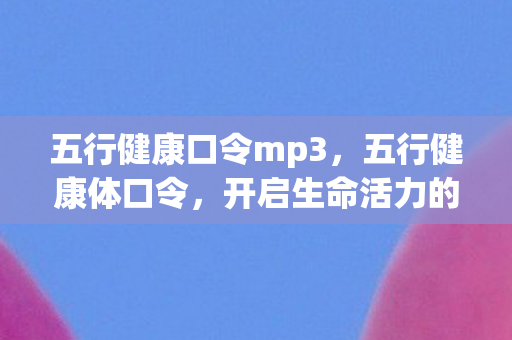 五行健康口令mp3,五行健康体口令,开启生命活力的神秘钥匙 五行健康口令mp3,五行健康体口令,开启生命活力的神秘钥匙