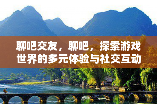 聊吧交友，聊吧，探索游戏世界的多元体验与社交互动