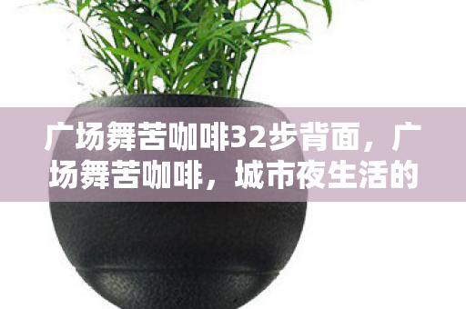 广场舞苦咖啡32步背面，广场舞苦咖啡，城市夜生活的另类风景线