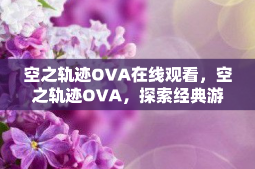 空之轨迹OVA在线观看,空之轨迹OVA,探索经典游戏的视觉盛宴 空之轨迹OVA在线观看,空之轨迹OVA,探索经典游戏的视觉盛宴