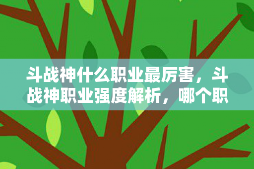 斗战神什么职业最厉害,斗战神职业强度解析,哪个职业最厉害? 斗战神什么职业最厉害,斗战神职业强度解析,哪个职业最厉害?