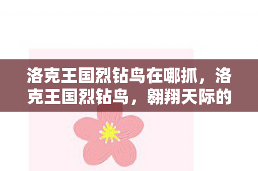 洛克王国烈钻鸟在哪抓,洛克王国烈钻鸟,翱翔天际的传奇之鸟 洛克王国烈钻鸟在哪抓,洛克王国烈钻鸟,翱翔天际的传奇之鸟