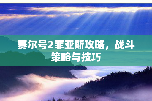 赛尔号2菲亚斯攻略,战斗策略与技巧 赛尔号2菲亚斯攻略,战斗策略与技巧