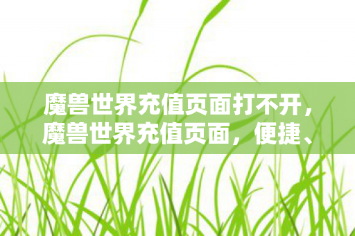 魔兽世界充值页面打不开,魔兽世界充值页面,便捷、安全、高效 魔兽世界充值页面打不开,魔兽世界充值页面,便捷、安全、高效