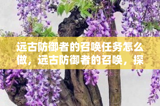 远古防御者的召唤任务怎么做,远古防御者的召唤,探索古老文明的秘密防御体系 远古防御者的召唤任务怎么做,远古防御者的召唤,探索古老文明的秘密防御体系