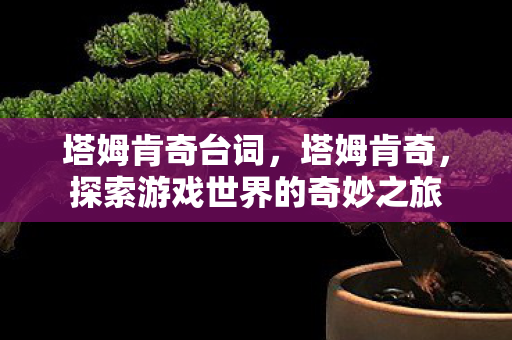 塔姆肯奇台词,塔姆肯奇,探索游戏世界的奇妙之旅 塔姆肯奇台词,塔姆肯奇,探索游戏世界的奇妙之旅