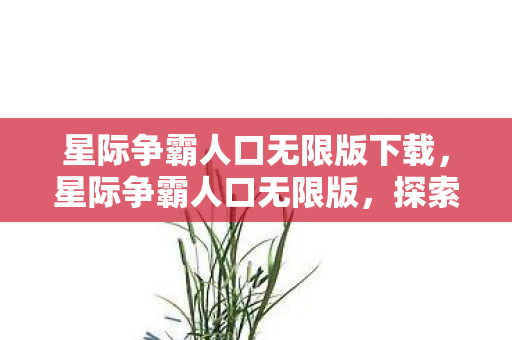 星际争霸人口无限版下载,星际争霸人口无限版,探索无限可能,重塑战略格局 星际争霸人口无限版下载,星际争霸人口无限版,探索无限可能,重塑战略格局
