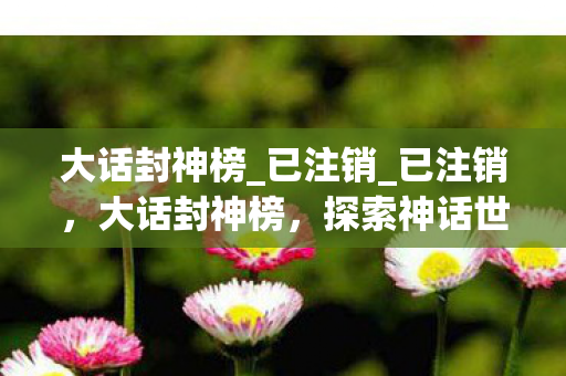 大话封神榜_已注销_已注销，大话封神榜，探索神话世界的奇幻之旅