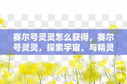 赛尔号灵灵怎么获得,赛尔号灵灵,探索宇宙,与精灵共舞 赛尔号灵灵怎么获得,赛尔号灵灵,探索宇宙,与精灵共舞