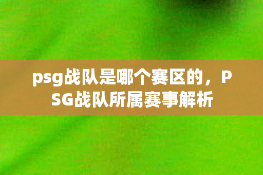 psg战队是哪个赛区的,PSG战队所属赛事解析 psg战队是哪个赛区的,PSG战队所属赛事解析