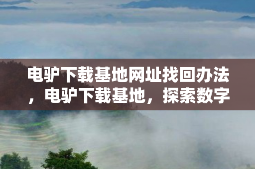 电驴下载基地网址找回办法,电驴下载基地,探索数字时代的资源分享新境界 电驴下载基地网址找回办法,电驴下载基地,探索数字时代的资源分享新境界