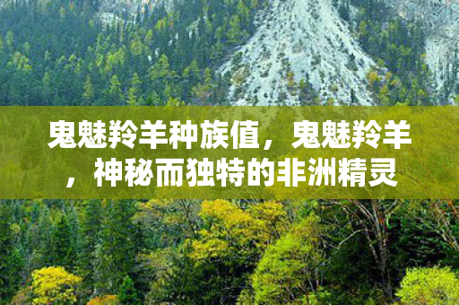 鬼魅羚羊种族值,鬼魅羚羊,神秘而独特的非洲精灵 鬼魅羚羊种族值,鬼魅羚羊,神秘而独特的非洲精灵