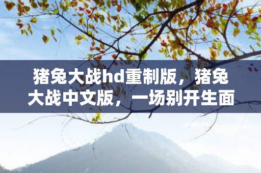 猪兔大战hd重制版,猪兔大战中文版,一场别开生面的策略对决 猪兔大战hd重制版,猪兔大战中文版,一场别开生面的策略对决