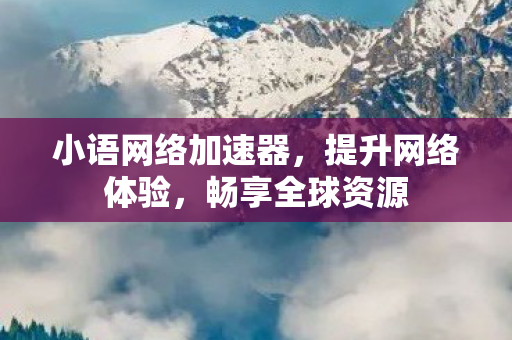 小语网络加速器,提升网络体验,畅享全球资源 小语网络加速器,提升网络体验,畅享全球资源