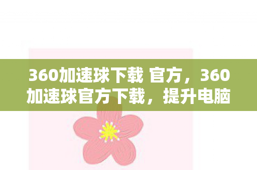360加速球下载 官方,360加速球官方下载,提升电脑性能,尽享流畅体验 360加速球下载 官方,360加速球官方下载,提升电脑性能,尽享流畅体验