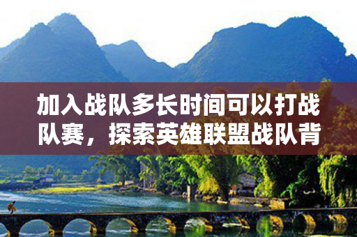 加入战队多长时间可以打战队赛,探索英雄联盟战队背后的故事,团结、策略与荣耀 加入战队多长时间可以打战队赛,探索英雄联盟战队背后的故事,团结、策略与荣耀