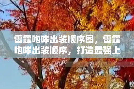 雷霆咆哮出装顺序图,雷霆咆哮出装顺序,打造最强上单战士 雷霆咆哮出装顺序图,雷霆咆哮出装顺序,打造最强上单战士