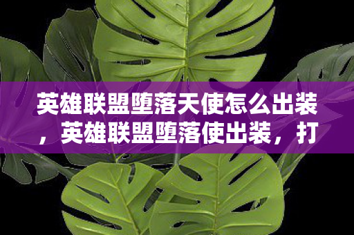 英雄联盟堕落天使怎么出装,英雄联盟堕落使出装,打造最强战斗力的秘密 英雄联盟堕落天使怎么出装,英雄联盟堕落使出装,打造最强战斗力的秘密