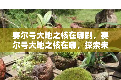 赛尔号大地之核在哪刷,赛尔号大地之核在哪,探索未知,解锁游戏新体验 赛尔号大地之核在哪刷,赛尔号大地之核在哪,探索未知,解锁游戏新体验