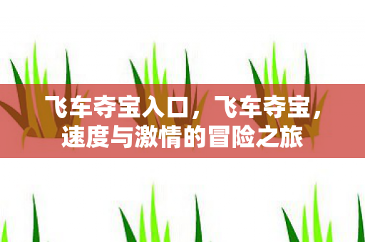 飞车夺宝入口,飞车夺宝,速度与激情的冒险之旅 飞车夺宝入口,飞车夺宝,速度与激情的冒险之旅